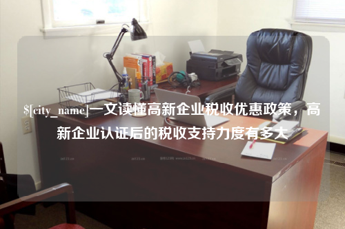 烟台一文读懂高新企业税收优惠政策，高新企业认证后的税收支持力度有多大